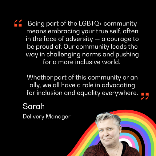 A headshot of Sarah from the Delivery Team, with text reading "Being part of the LGBTQ+ community means embracing your true self, often in the face of adversity — a courage to be proud of. Our community leads the way in challenging norms and pushing for a more inclusive world.  "